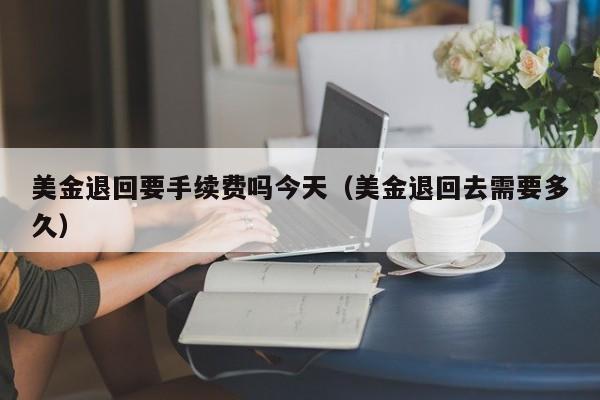 美金退回要手续费吗今天（美金退回去需要多久）