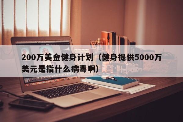 200万美金健身计划（健身提供5000万美元是指什么病毒啊）