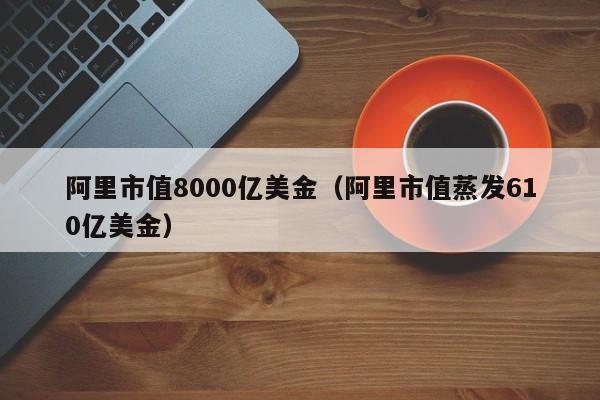 阿里市值8000亿美金（阿里市值蒸发610亿美金）