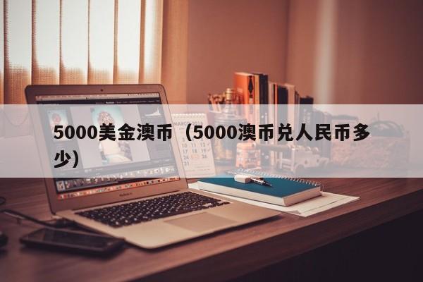 5000美金澳币（5000澳币兑人民币多少）