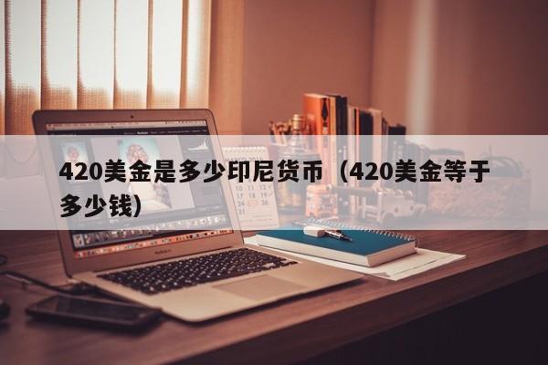 420美金是多少印尼货币（420美金等于多少钱）