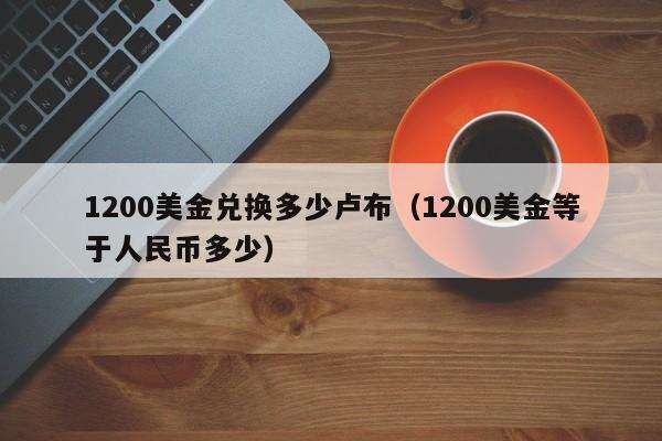 1200美金兑换多少卢布（1200美金等于人民币多少）
