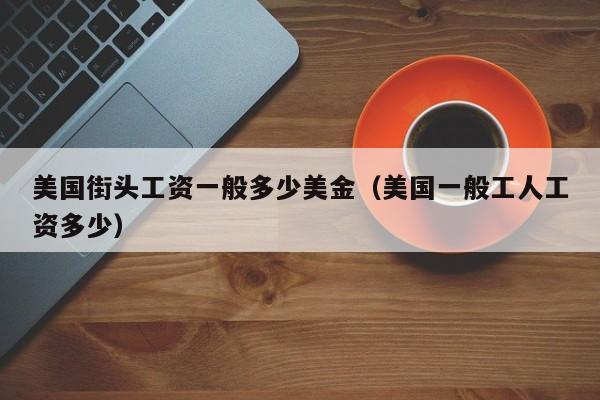 美国街头工资一般多少美金（美国一般工人工资多少）