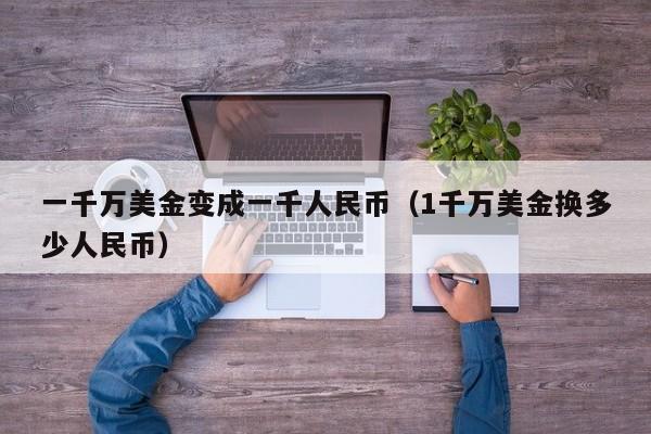 一千万美金变成一千人民币（1千万美金换多少人民币）