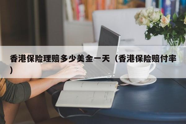 香港保险理赔多少美金一天（香港保险赔付率）