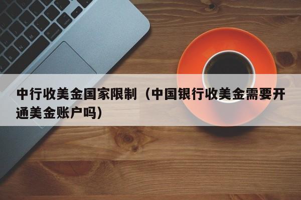 中行收美金国家限制（中国银行收美金需要开通美金账户吗）