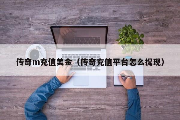 传奇m充值美金（传奇充值平台怎么提现）
