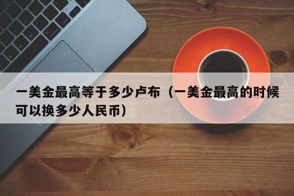 一美金最高等于多少卢布（一美金最高的时候可以换多少人民币）