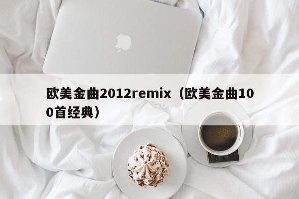 欧美金曲2012remix（欧美金曲100首经典）