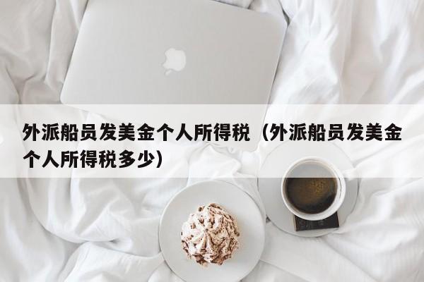 外派船员发美金个人所得税（外派船员发美金个人所得税多少）