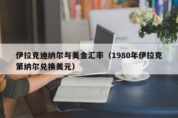 伊拉克迪纳尔与美金汇率（1980年伊拉克第纳尔兑换美元）
