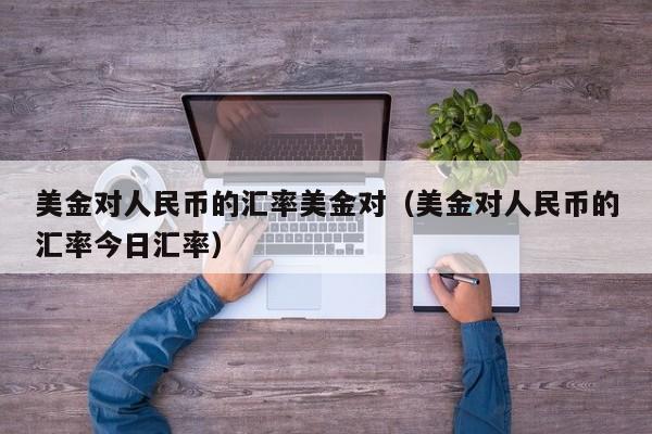 美金对人民币的汇率美金对（美金对人民币的汇率今日汇率）