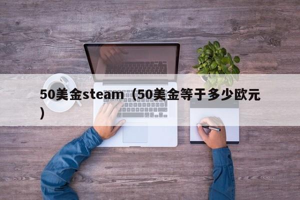 50美金steam（50美金等于多少欧元）
