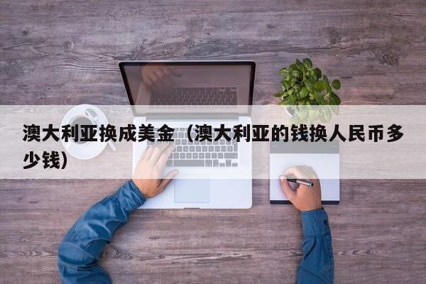 澳大利亚换成美金（澳大利亚的钱换人民币多少钱）