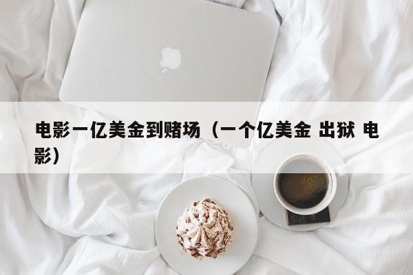 电影一亿美金到赌场（一个亿美金 出狱 电影）