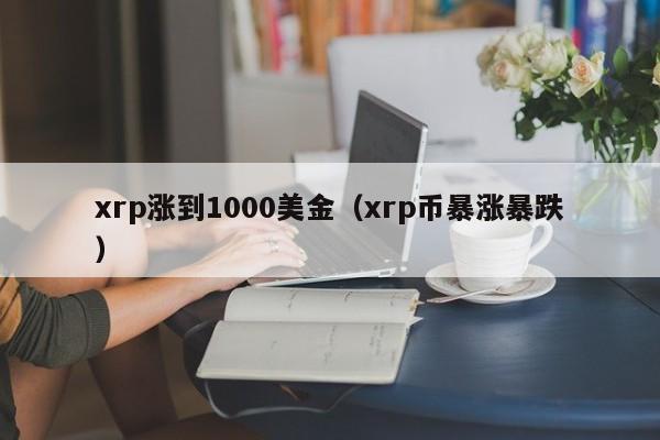 xrp涨到1000美金（xrp币暴涨暴跌）