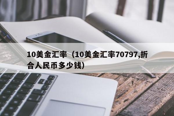 10美金汇率（10美金汇率70797,折合人民币多少钱）