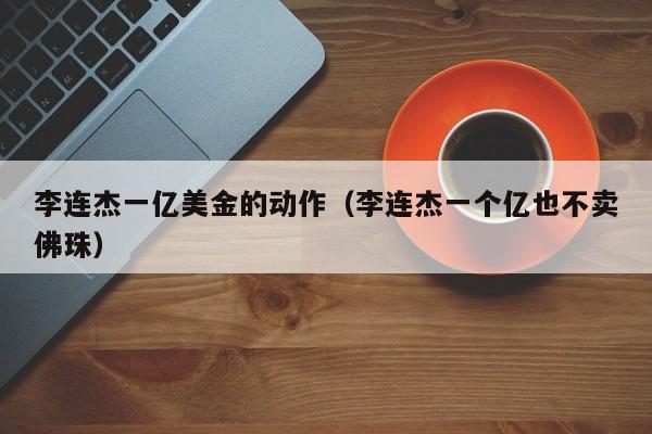 李连杰一亿美金的动作（李连杰一个亿也不卖佛珠）