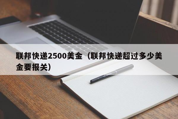 联邦快递2500美金（联邦快递超过多少美金要报关）