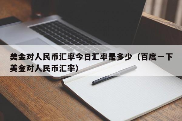 美金对人民币汇率今日汇率是多少（百度一下美金对人民币汇率）