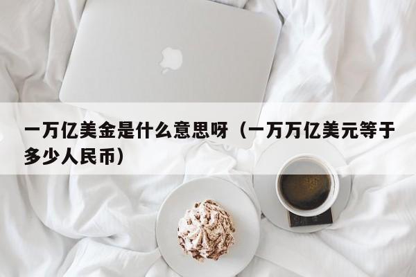 一万亿美金是什么意思呀（一万万亿美元等于多少人民币）