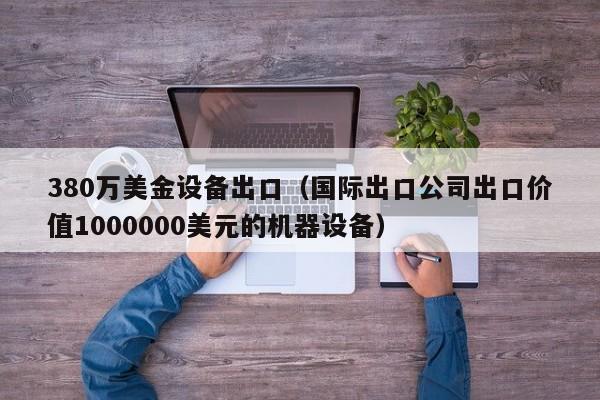 380万美金设备出口（国际出口公司出口价值1000000美元的机器设备）