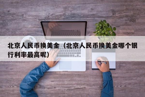 北京人民币换美金（北京人民币换美金哪个银行利率最高呢）