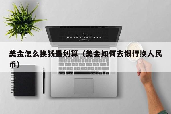 美金怎么换钱最划算（美金如何去银行换人民币）