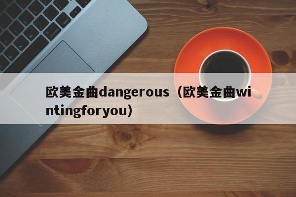 欧美金曲dangerous（欧美金曲wintingforyou）