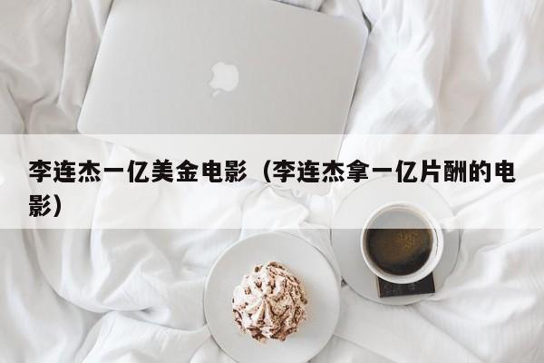 李连杰一亿美金电影（李连杰拿一亿片酬的电影）