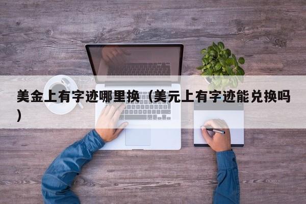美金上有字迹哪里换（美元上有字迹能兑换吗）