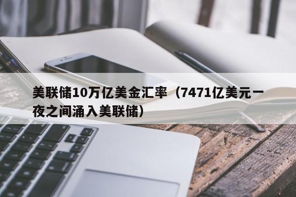 美联储10万亿美金汇率（7471亿美元一夜之间涌入美联储）