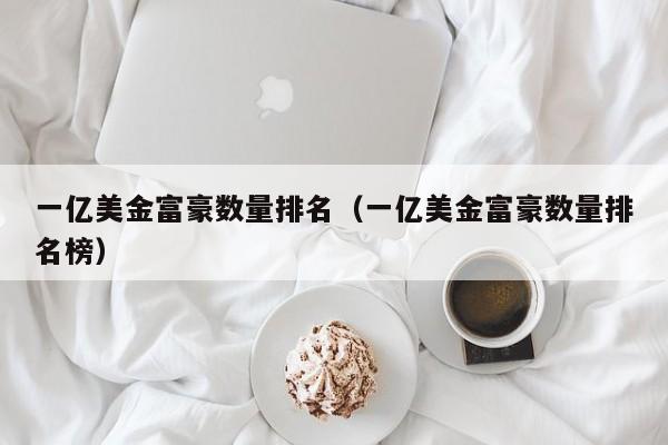 一亿美金富豪数量排名（一亿美金富豪数量排名榜）