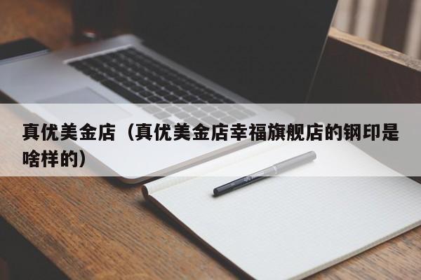 真优美金店（真优美金店幸福旗舰店的钢印是啥样的）