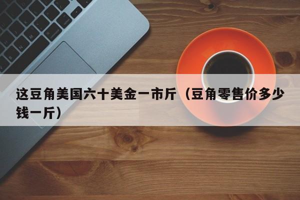 这豆角美国六十美金一市斤（豆角零售价多少钱一斤）