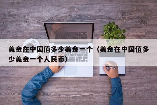 美金在中国值多少美金一个（美金在中国值多少美金一个人民币）