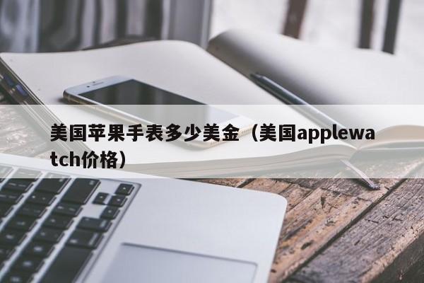 美国苹果手表多少美金（美国applewatch价格）