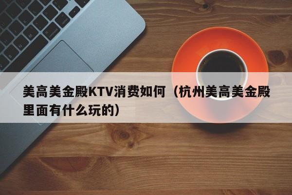 美高美金殿KTV消费如何（杭州美高美金殿里面有什么玩的）
