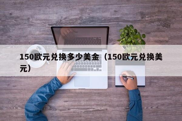 150欧元兑换多少美金（150欧元兑换美元）
