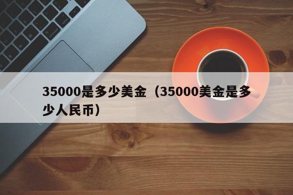 35000是多少美金（35000美金是多少人民币）