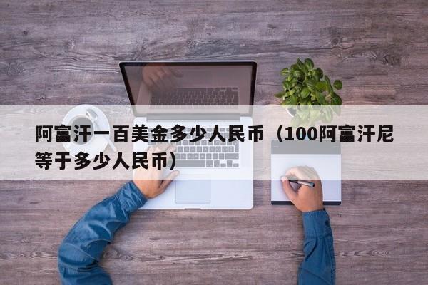阿富汗一百美金多少人民币（100阿富汗尼等于多少人民币）