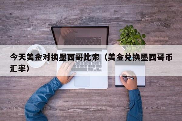 今天美金对换墨西哥比索（美金兑换墨西哥币汇率）