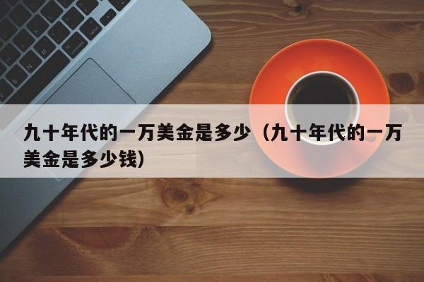 九十年代的一万美金是多少（九十年代的一万美金是多少钱）