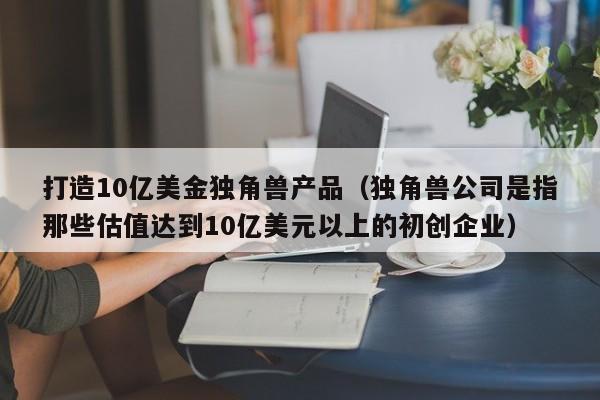 打造10亿美金独角兽产品（独角兽公司是指那些估值达到10亿美元以上的初创企业）