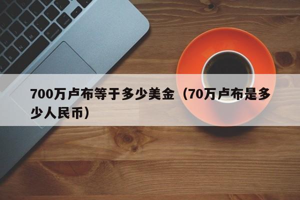 700万卢布等于多少美金（70万卢布是多少人民币）