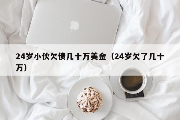 24岁小伙欠债几十万美金（24岁欠了几十万）