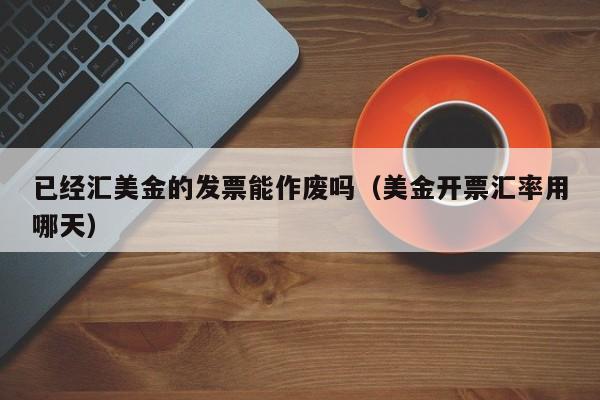 已经汇美金的发票能作废吗（美金开票汇率用哪天）