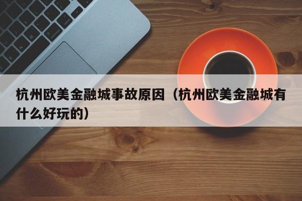 杭州欧美金融城事故原因（杭州欧美金融城有什么好玩的）