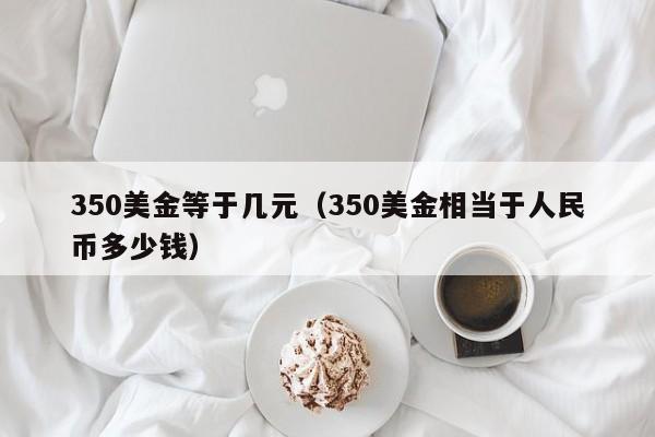 350美金等于几元（350美金相当于人民币多少钱）
