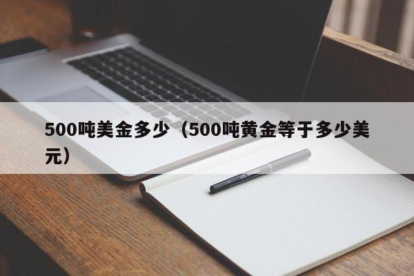 500吨美金多少（500吨黄金等于多少美元）